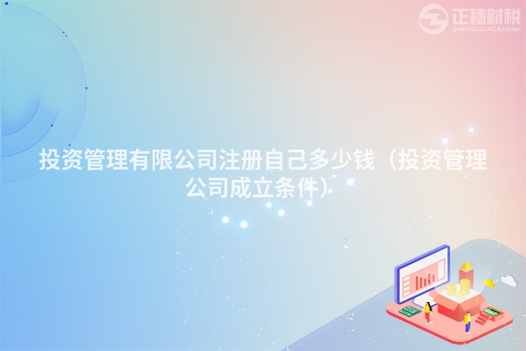 投资管理有限公司注册自己多少钱(投资管理公司成立条件)