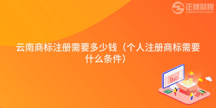 云南商标注册需要多少钱(个人注册商标需要什么条件)