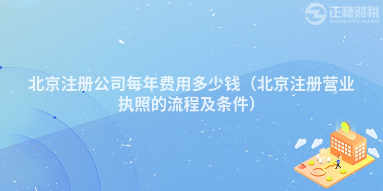 北京注册公司每年费用多少钱(北京注册营业执照的流程及条件)