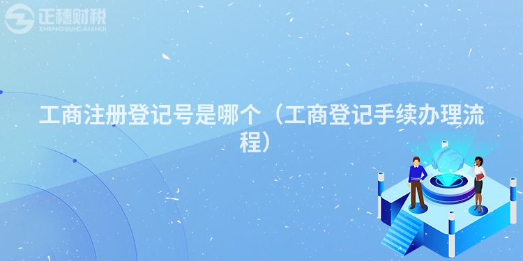 工商注册登记号是哪个(工商登记手续办理流程)