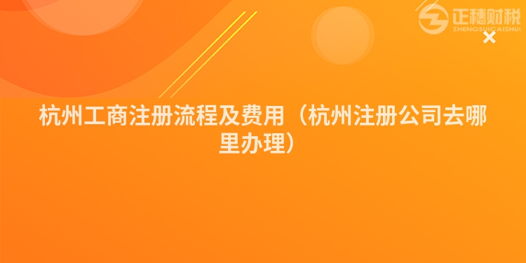 杭州工商注册流程及费用(杭州注册公司去哪里办理)