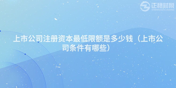 上市公司注册资本最低限额是多少钱(上市公司条件有哪些)