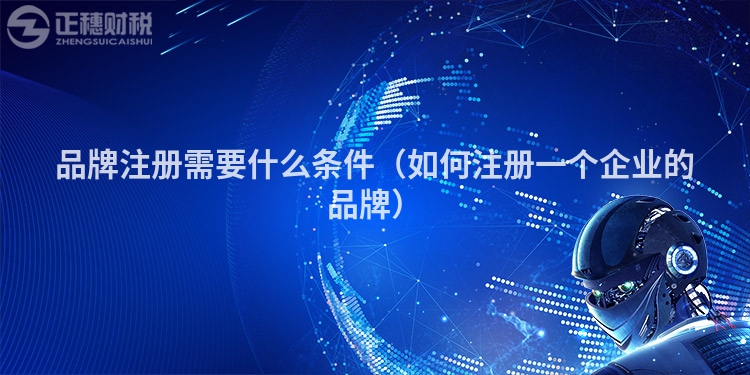 品牌注册需要什么条件(如何注册一个企业的品牌)