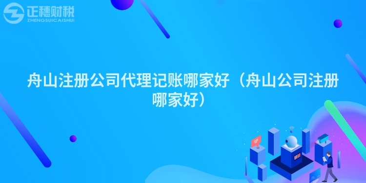 舟山注册公司代理记账哪家好(舟山公司注册哪家好)