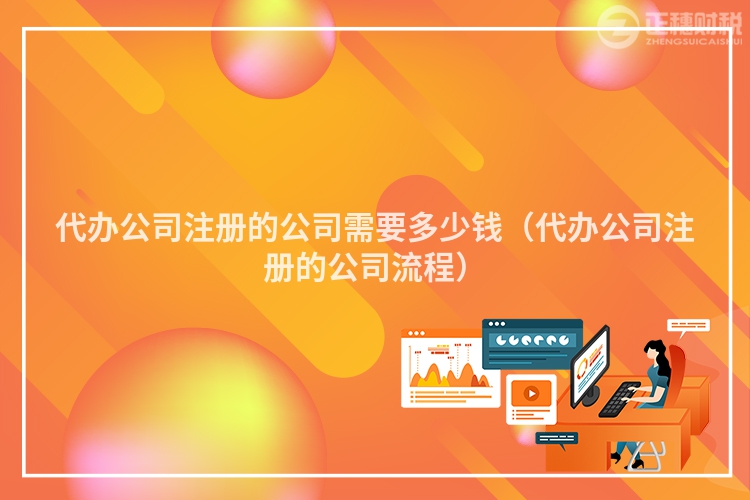 代办公司注册的公司需要多少钱(代办公司注册的公司流程)