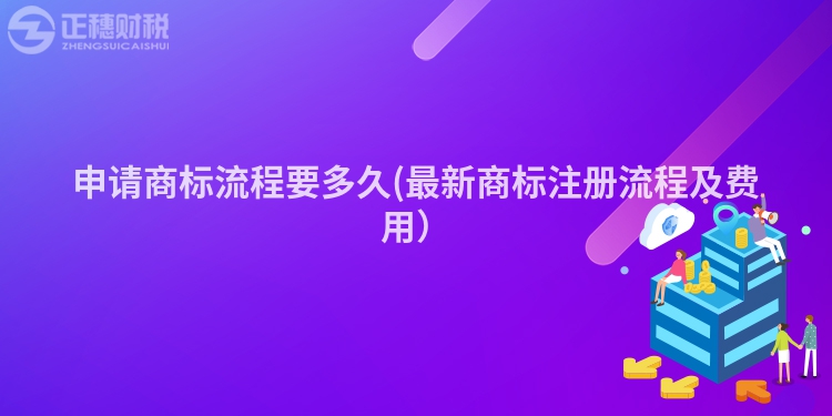 申请商标流程要多久(最新商标注册流程及费用)