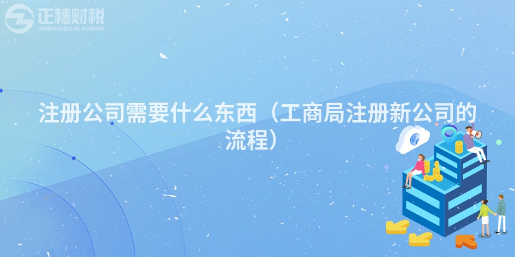 注册公司需要什么东西(工商局注册新公司的流程)