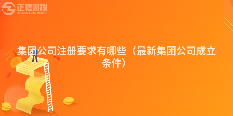 集团公司注册要求有哪些(最新集团公司成立条件)