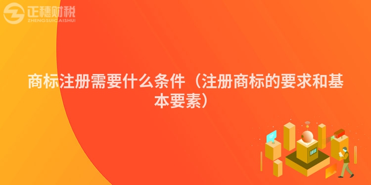 商标注册需要什么条件(注册商标的要求和基本要素)