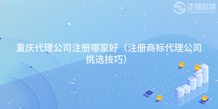 重庆代理公司注册哪家好(注册商标代理公司挑选技巧)
