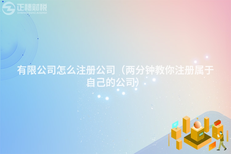 有限公司怎么注册公司(两分钟教你注册属于自己的公司)