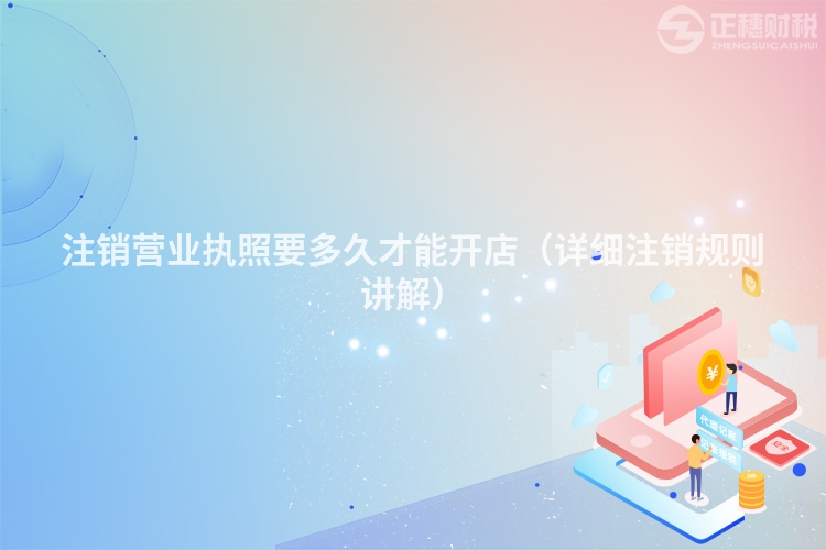 注销营业执照要多久才能开店(详细注销规则讲解)