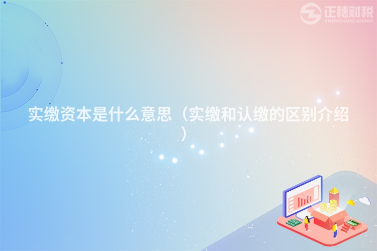 实缴资本是什么意思(实缴和认缴的区别介绍)