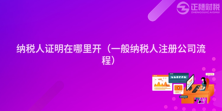 纳税人证明在哪里开(一般纳税人注册公司流程)