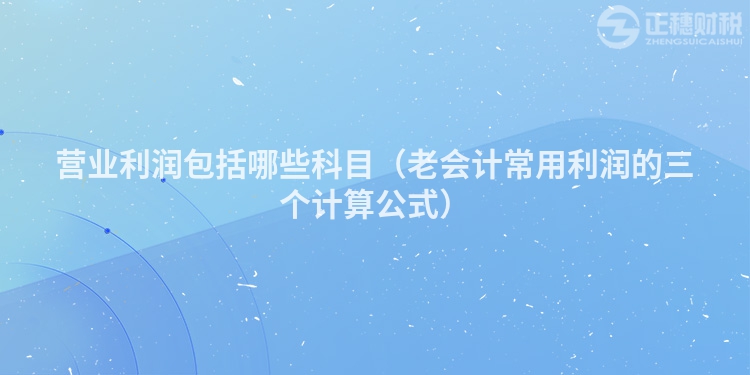 营业利润包括哪些科目(老会计常用利润的三个计算公式)