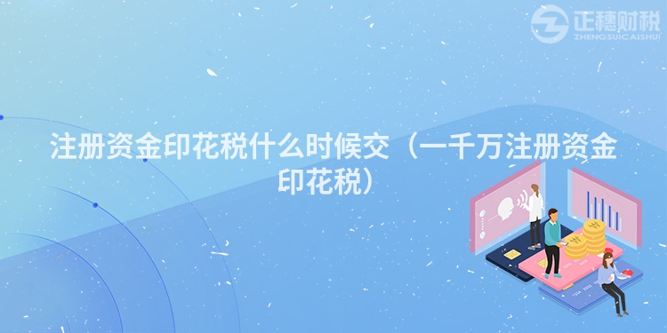注册资金印花税什么时候交(一千万注册资金印花税)