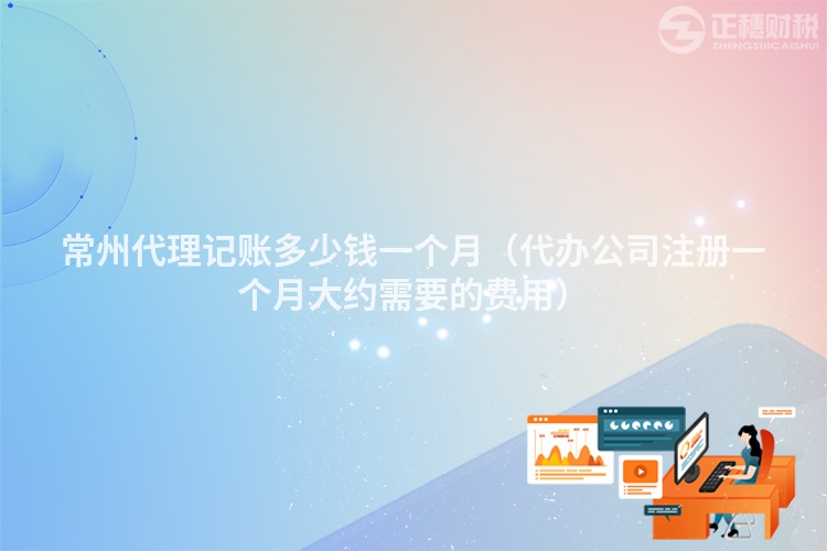 常州代理记账多少钱一个月(代办公司注册一个月大约需要的费用)