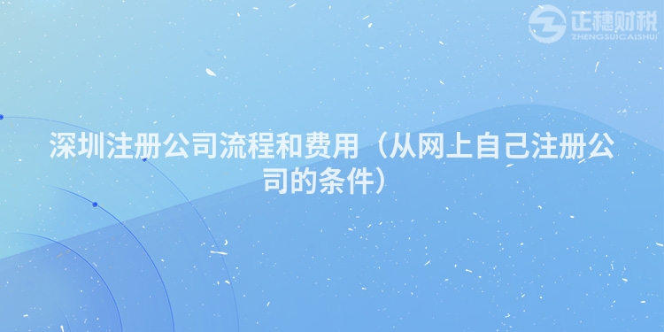 深圳注册公司流程和费用(从网上自己注册公司的条件)