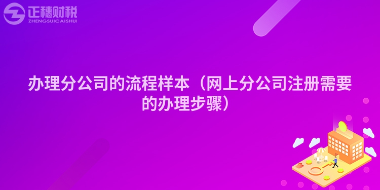 办理分公司的流程样本(网上分公司注册需要的办理步骤)