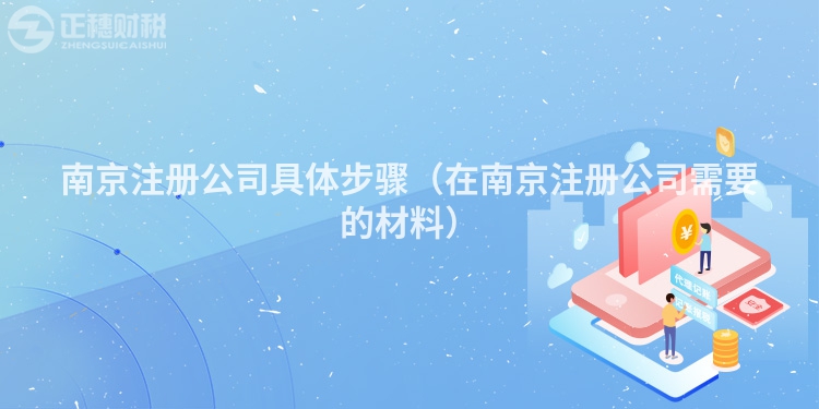 南京注册公司具体步骤(在南京注册公司需要的材料)