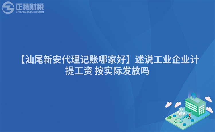 【汕尾新安代理记账哪家好】述说工业企业计提工资 按实际发放吗