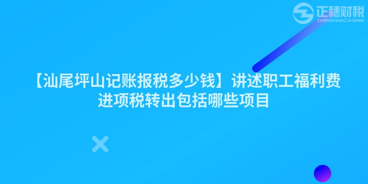 【汕尾坪山记账报税多少钱】讲述职工福利费进项税转出包括哪些项目