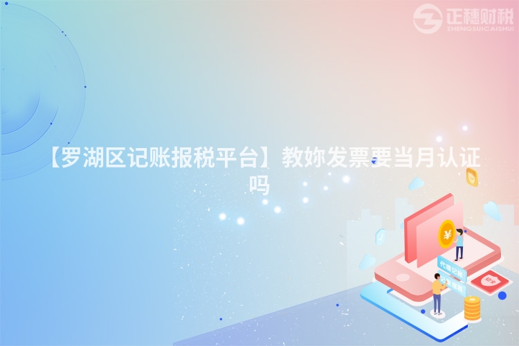 【罗湖区记账报税平台】教妳发票要当月认证吗