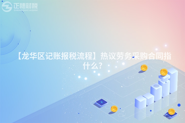 【龙华区记账报税流程】热议劳务采购合同指什么?