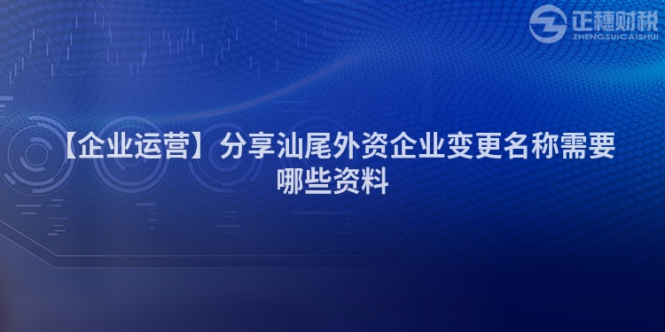 【企业运营】分享汕尾外资企业变更名称需要哪些资料