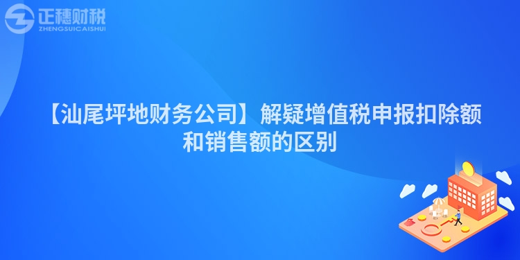 【汕尾坪地财务公司】解疑增值税申报扣除额和销售额的区别