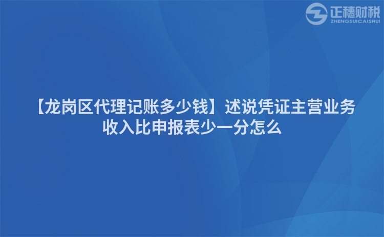【龙岗区代理记账多少钱】述说凭证主营业务收入比申报表少一分怎么