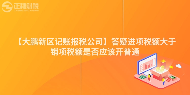 【大鹏新区记账报税公司】答疑进项税额大于销项税额是否应该开普通