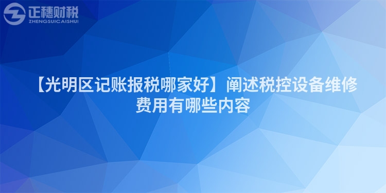 【光明区记账报税哪家好】阐述税控设备维修费用有哪些内容