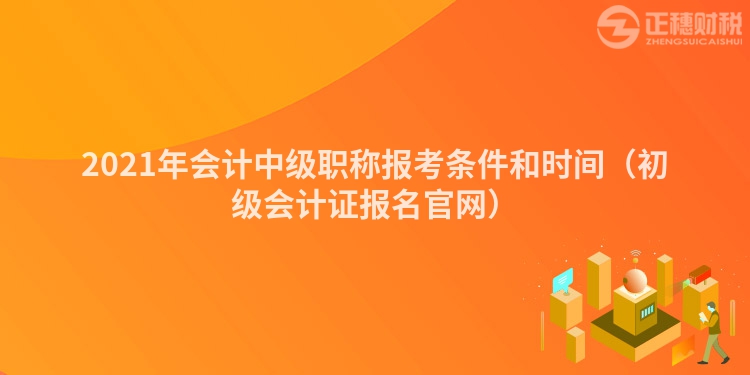 2023年会计中级职称报考条件和时间（初级会计证报名官网）