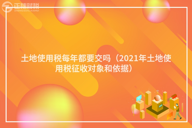 土地使用税每年都要交吗（2023年土地使用税征收对象和依据）